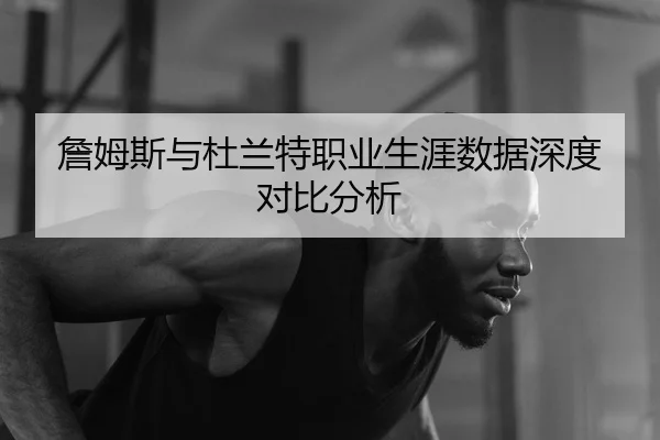 詹姆斯与杜兰特职业生涯数据深度对比分析